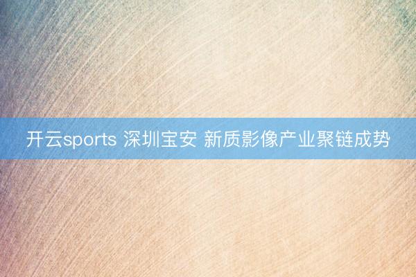 开云sports 深圳宝安 新质影像产业聚链成势