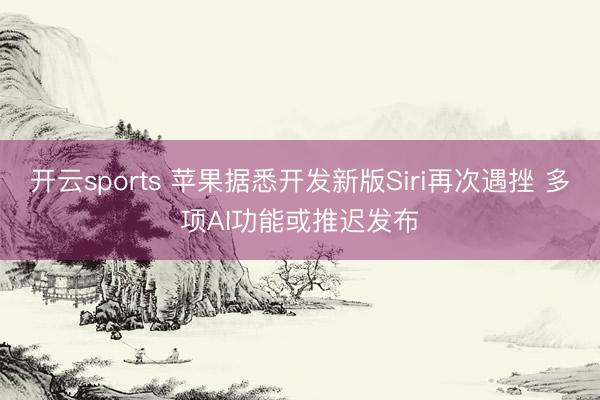 开云sports 苹果据悉开发新版Siri再次遇挫 多项AI功能或推迟发布