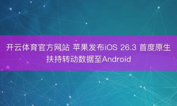 开云体育官方网站 苹果发布iOS 26.3 首度原生扶持转动数据至Android