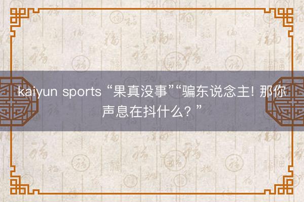 kaiyun sports “果真没事”“骗东说念主! 那你声息在抖什么? ”