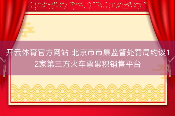 开云体育官方网站 北京市市集监督处罚局约谈12家第三方火车票累积销售平台