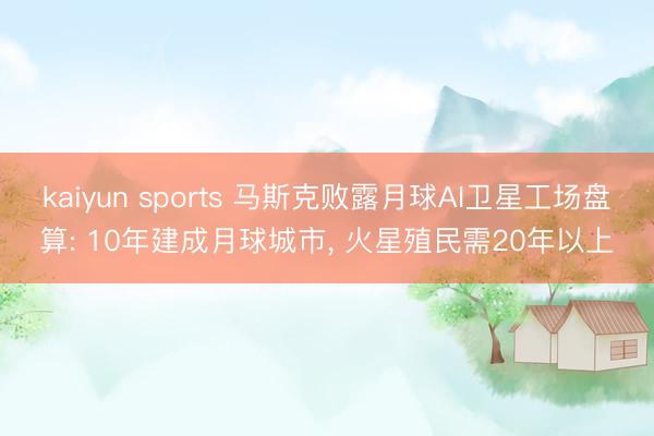 kaiyun sports 马斯克败露月球AI卫星工场盘算: 10年建成月球城市, 火星殖民需20年以上