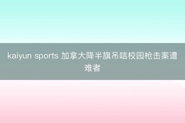 kaiyun sports 加拿大降半旗吊唁校园枪击案遭难者