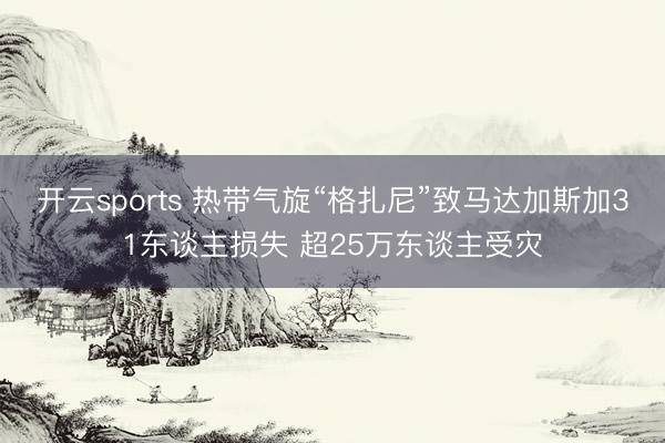 开云sports 热带气旋“格扎尼”致马达加斯加31东谈主损失 超25万东谈主受灾