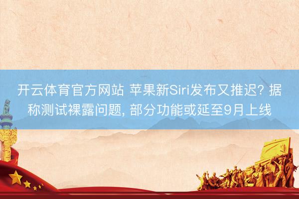 开云体育官方网站 苹果新Siri发布又推迟? 据称测试裸露问题， 部分功能或延至9月上线