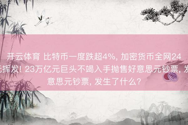 开云体育 比特币一度跌超4%, 加密货币全网24小时32亿元挥发! 23万亿元巨头不竭入手抛售好意思元钞票, 发生了什么?