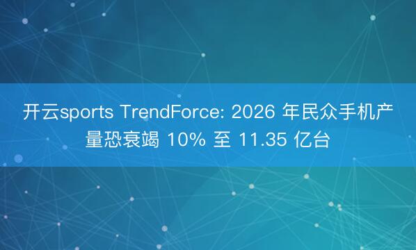 开云sports TrendForce: 2026 年民众手机产量恐衰竭 10% 至 11.35 亿台