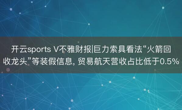 开云sports V不雅财报|巨力索具看法“火箭回收龙头”等装假信息， 贸易航天营收占比低于0.5%