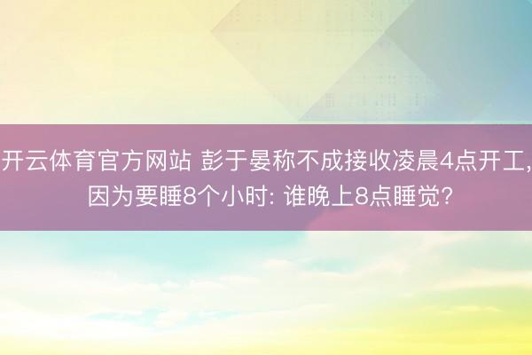 开云体育官方网站 彭于晏称不成接收凌晨4点开工, 因为要睡8个小时: 谁晚上8点睡觉?