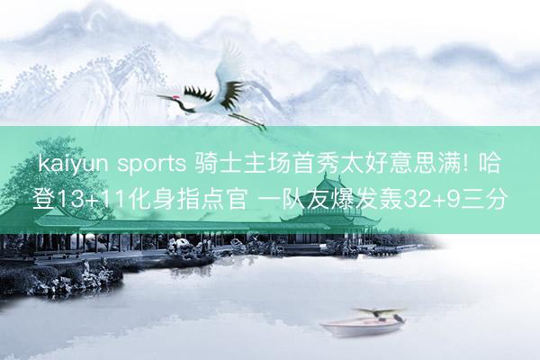 kaiyun sports 骑士主场首秀太好意思满! 哈登13+11化身指点官 一队友爆发轰32+9三分