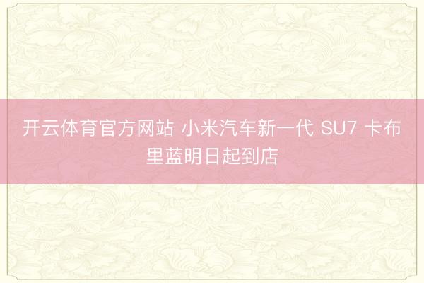 开云体育官方网站 小米汽车新一代 SU7 卡布里蓝明日起到店