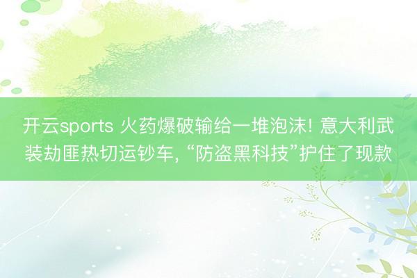 开云sports 火药爆破输给一堆泡沫! 意大利武装劫匪热切运钞车， “防盗黑科技”护住了现款