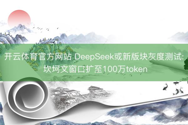 开云体育官方网站 DeepSeek或新版块灰度测试: 坎坷文窗口扩至100万token