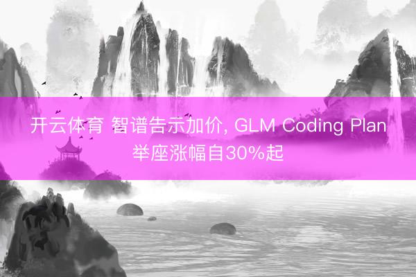 开云体育 智谱告示加价， GLM Coding Plan举座涨幅自30%起