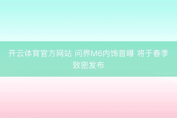 开云体育官方网站 问界M6内饰首曝 将于春季致密发布