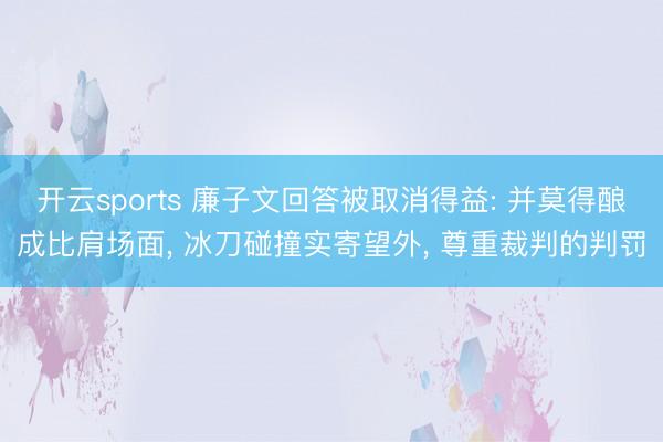 开云sports 廉子文回答被取消得益: 并莫得酿成比肩场面, 冰刀碰撞实寄望外, 尊重裁判的判罚