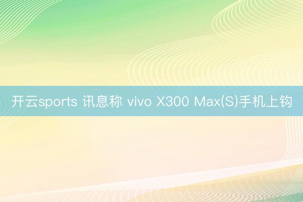 开云sports 讯息称 vivo X300 Max(S)手机上钩