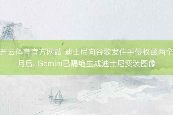开云体育官方网站 迪士尼向谷歌发住手侵权函两个月后, Gemini已隔绝生成迪士尼变装图像