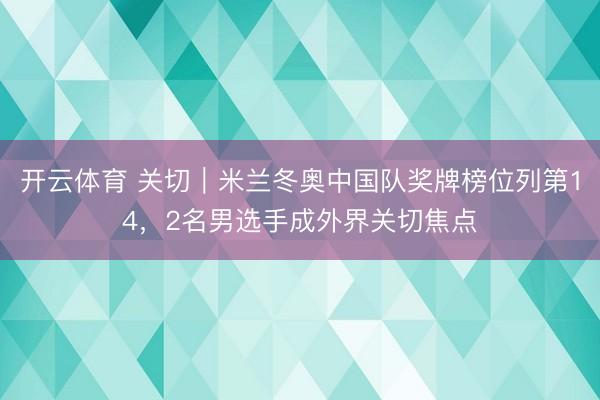 开云体育 关切|米兰冬奥中国队奖牌榜位列第14,2名男选手成外界关切焦点