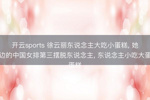 开云sports 徐云丽东说念主大吃小蛋糕， 她傍边的中国女排第三摆脱东说念主， 东说念主小吃大蛋糕