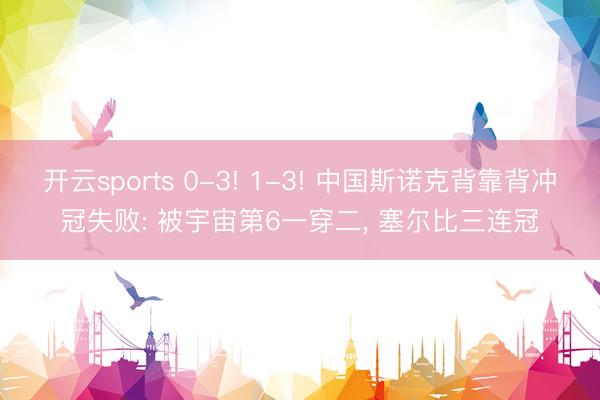 开云sports 0-3! 1-3! 中国斯诺克背靠背冲冠失败: 被宇宙第6一穿二， 塞尔比三连冠