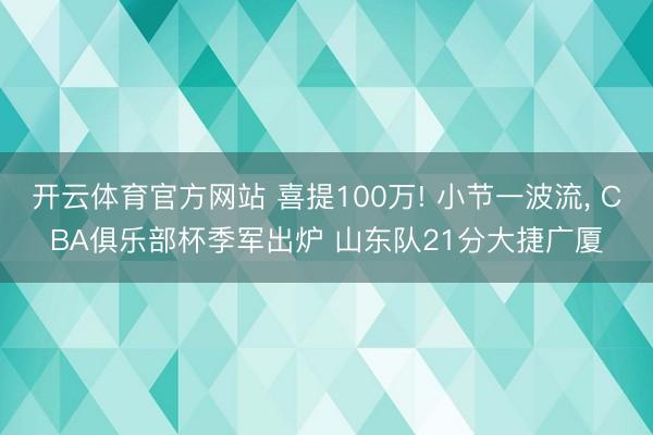 开云体育官方网站 喜提100万! 小节一波流， CBA俱乐部杯季军出炉 山东队21分大捷广厦