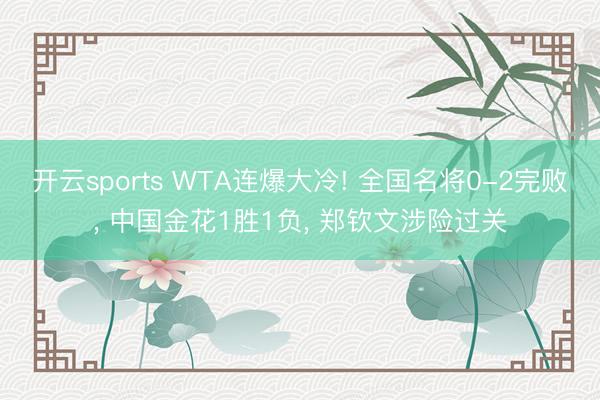 开云sports WTA连爆大冷! 全国名将0-2完败, 中国金花1胜1负, 郑钦文涉险过关