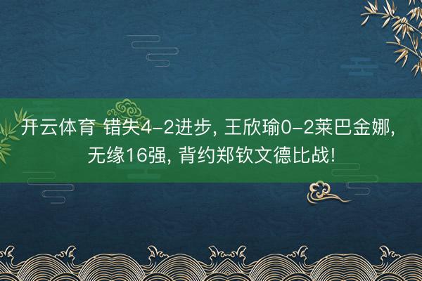 开云体育 错失4-2进步， 王欣瑜0-2莱巴金娜， 无缘16强， 背约郑钦文德比战!