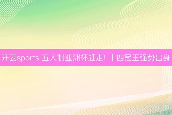 开云sports 五人制亚洲杯赶走! 十四冠王强势出身