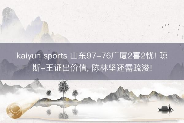 kaiyun sports 山东97-76广厦2喜2忧! 琼斯+王证出价值, 陈林坚还需疏浚!