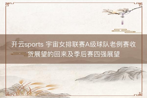 开云sports 宇宙女排联赛A级球队老例赛收货展望的回来及季后赛四强展望