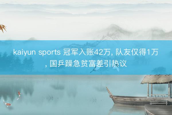 kaiyun sports 冠军入账42万， 队友仅得1万， 国乒躁急贫富差引热议