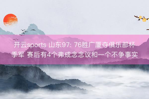 开云sports 山东97: 76胜广厦夺俱乐部杯季军 赛后有4个弗成念念议和一个不争事实