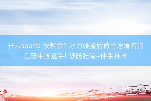 开云sports 没教会? 冰刀碰撞后荷兰速滑名将迁怒中国选手! 破防狂骂+伸手推搡
