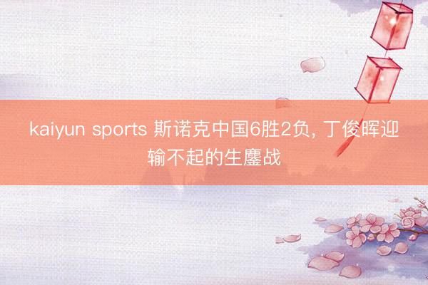 kaiyun sports 斯诺克中国6胜2负， 丁俊晖迎输不起的生鏖战