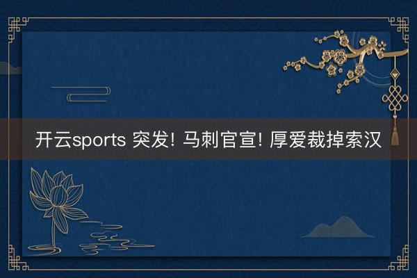 开云sports 突发! 马刺官宣! 厚爱裁掉索汉