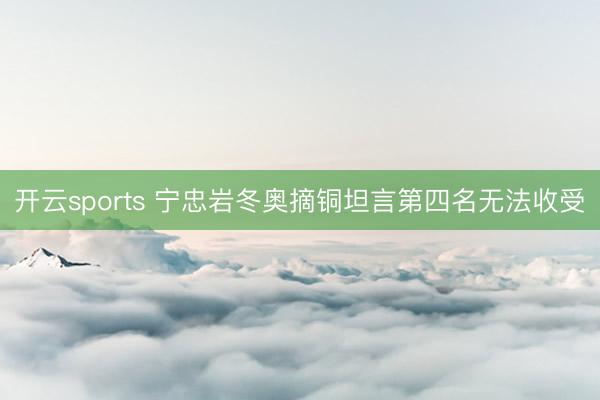开云sports 宁忠岩冬奥摘铜坦言第四名无法收受