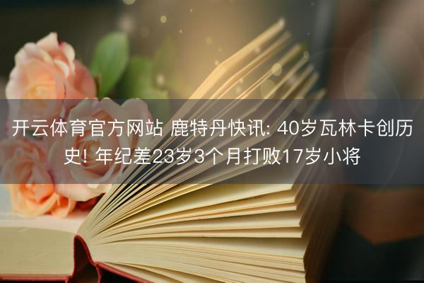 开云体育官方网站 鹿特丹快讯: 40岁瓦林卡创历史! 年纪差23岁3个月打败17岁小将