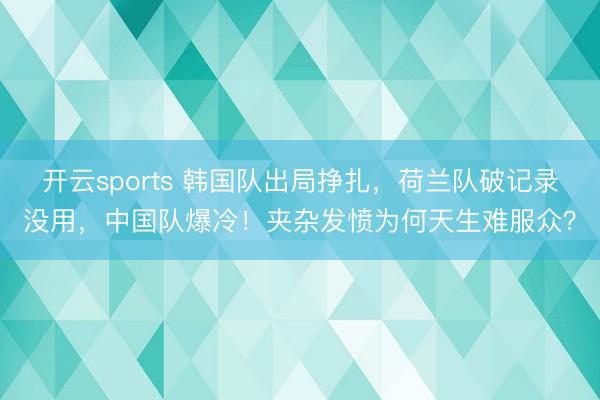 开云sports 韩国队出局挣扎，荷兰队破记录没用，中国队爆冷！夹杂发愤为何天生难服众？