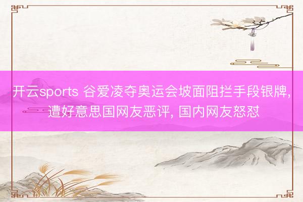 开云sports 谷爱凌夺奥运会坡面阻拦手段银牌， 遭好意思国网友恶评， 国内网友怒怼