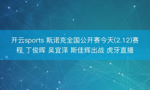 开云sports 斯诺克全国公开赛今天(2.12)赛程 丁俊晖 吴宜泽 斯佳辉出战 虎牙直播
