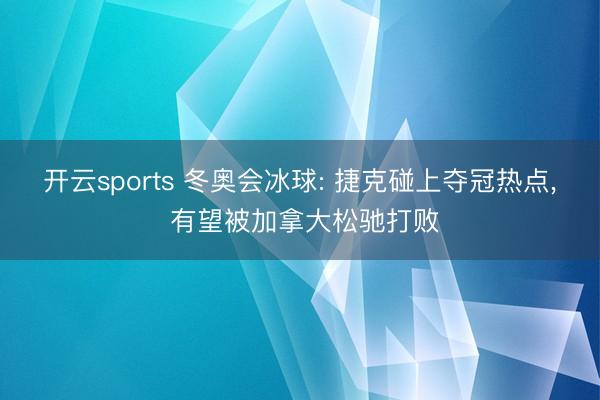 开云sports 冬奥会冰球: 捷克碰上夺冠热点， 有望被加拿大松驰打败
