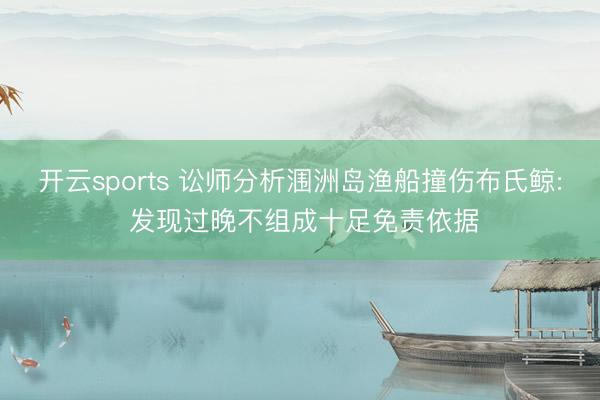 开云sports 讼师分析涠洲岛渔船撞伤布氏鲸: 发现过晚不组成十足免责依据
