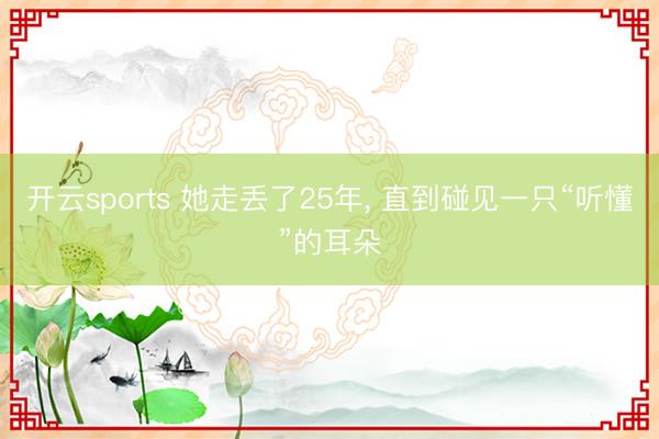 开云sports 她走丢了25年， 直到碰见一只“听懂”的耳朵