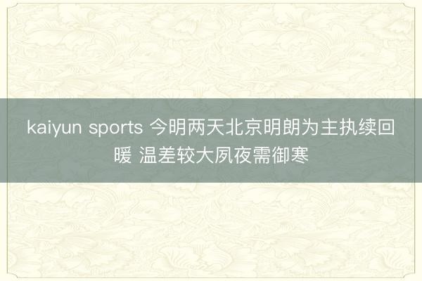 kaiyun sports 今明两天北京明朗为主执续回暖 温差较大夙夜需御寒