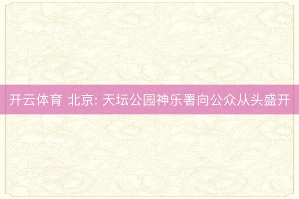 开云体育 北京: 天坛公园神乐署向公众从头盛开