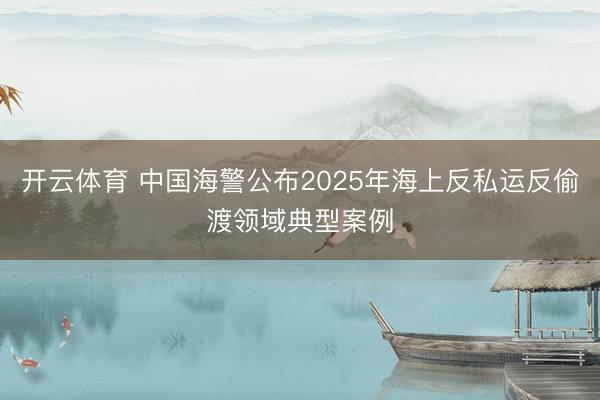 开云体育 中国海警公布2025年海上反私运反偷渡领域典型案例