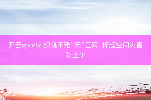 开云sports 织就不雅“天”巨网, 撑起空间灾害防止伞