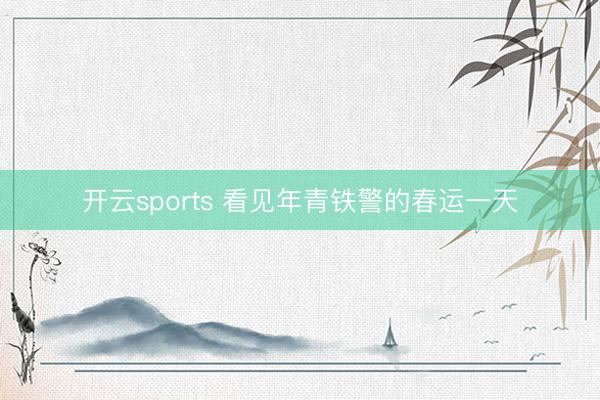 开云sports 看见年青铁警的春运一天