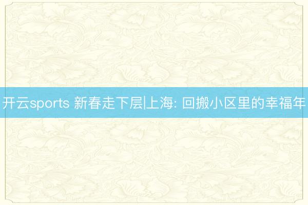 开云sports 新春走下层|上海: 回搬小区里的幸福年
